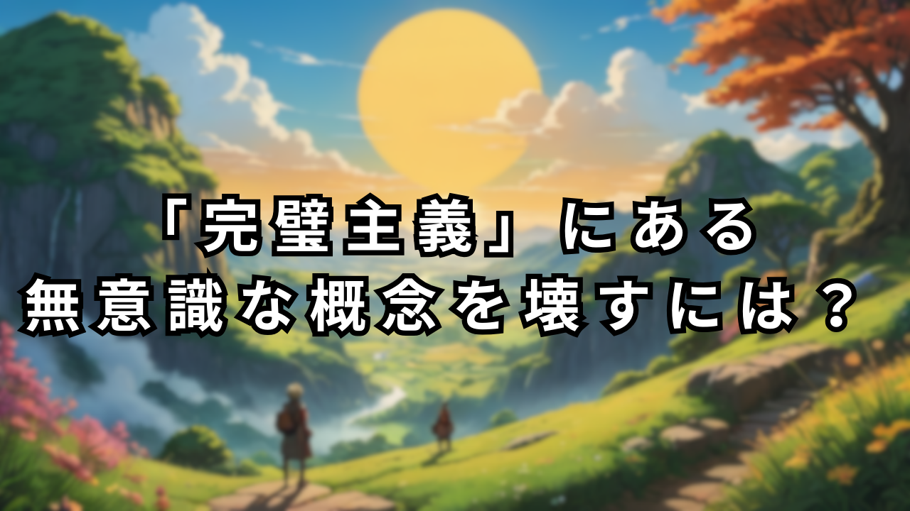 「完璧主義」にある 無意識な概念を壊すには？